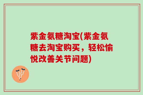 紫金氨糖淘宝(紫金氨糖去淘宝购买，轻松愉悦改善关节问题)
