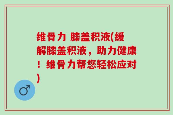 维骨力 膝盖积液(缓解膝盖积液，助力健康！维骨力帮您轻松应对)