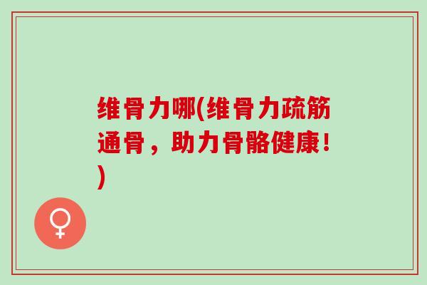 维骨力哪(维骨力疏筋通骨，助力骨骼健康！)