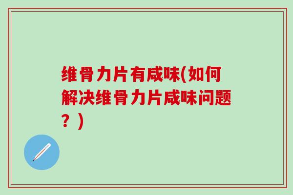 维骨力片有咸味(如何解决维骨力片咸味问题？)