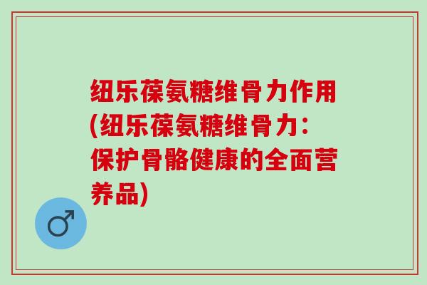 纽乐葆氨糖维骨力作用(纽乐葆氨糖维骨力：保护骨骼健康的全面营养品)
