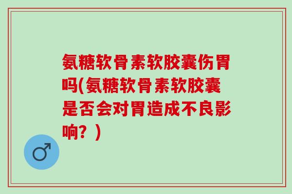 氨糖软骨素软胶囊伤胃吗(氨糖软骨素软胶囊是否会对胃造成不良影响？)