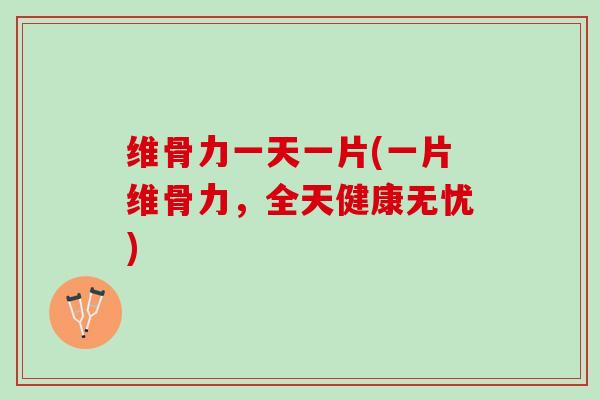 维骨力一天一片(一片维骨力，全天健康无忧)