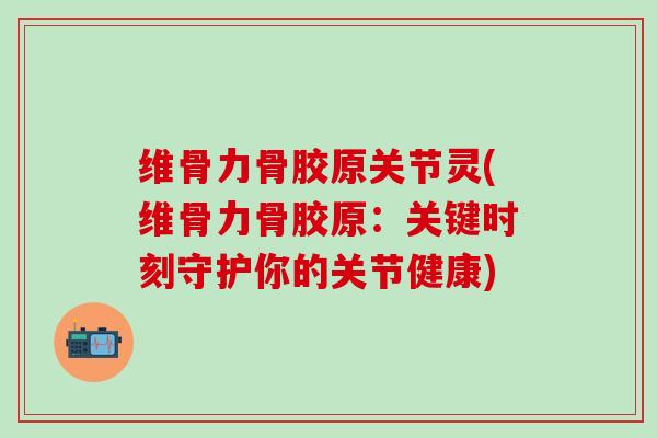 维骨力骨胶原关节灵(维骨力骨胶原：关键时刻守护你的关节健康)