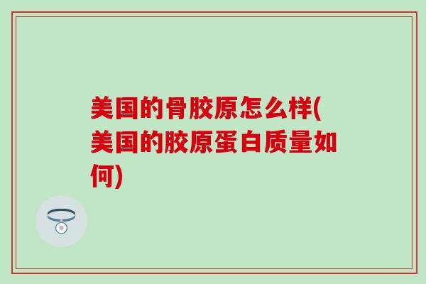 美国的骨胶原怎么样(美国的胶原蛋白质量如何)