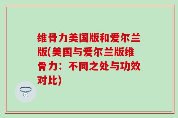 维骨力美国版和爱尔兰版(美国与爱尔兰版维骨力：不同之处与功效对比)