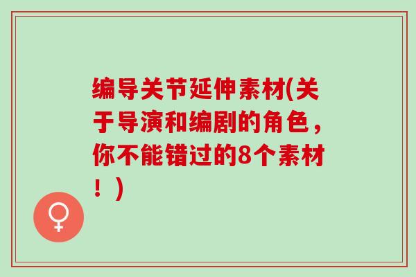 编导关节延伸素材(关于导演和编剧的角色，你不能错过的8个素材！)