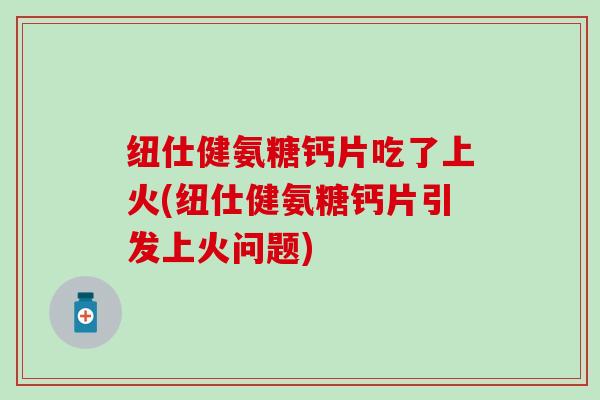 纽仕健氨糖钙片吃了上火(纽仕健氨糖钙片引发上火问题)