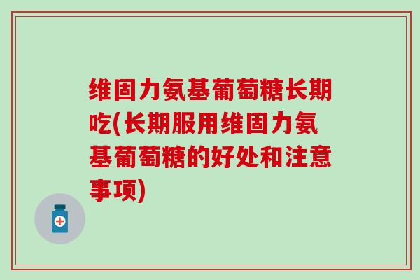 维固力氨基葡萄糖长期吃(长期服用维固力氨基葡萄糖的好处和注意事项)