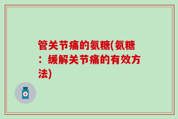 管关节痛的氨糖(氨糖：缓解关节痛的有效方法)