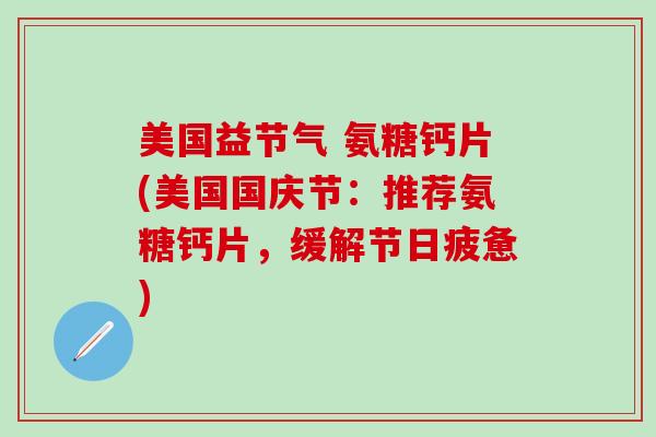 美国益节气 氨糖钙片(美国国庆节：推荐氨糖钙片，缓解节日疲惫)