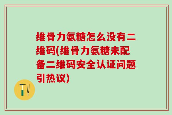 维骨力氨糖怎么没有二维码(维骨力氨糖未配备二维码安全认证问题引热议)