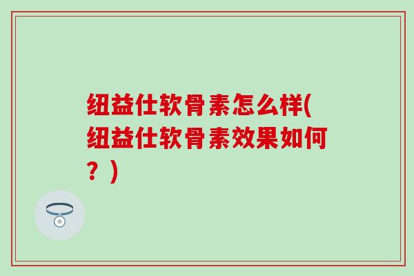 纽益仕软骨素怎么样(纽益仕软骨素效果如何？)