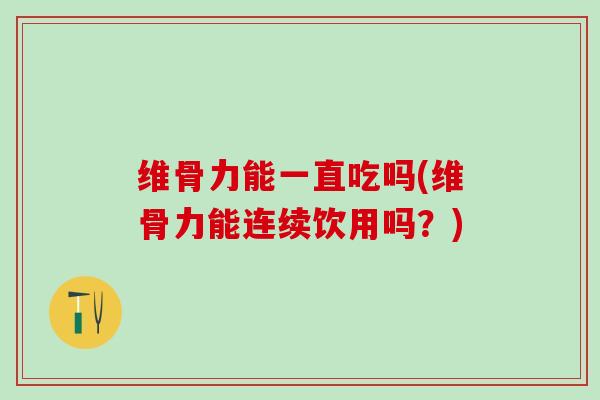 维骨力能一直吃吗(维骨力能连续饮用吗？)