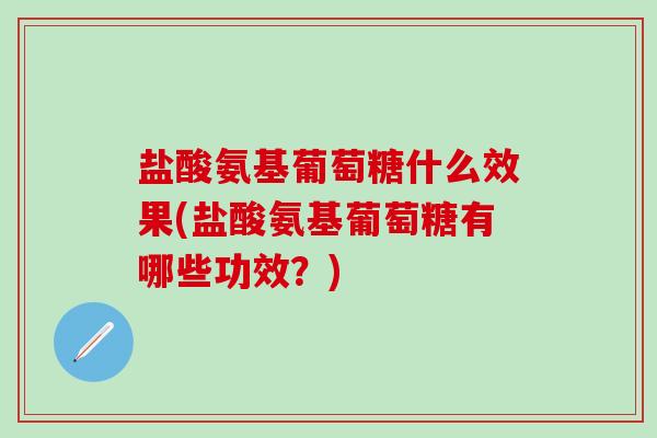 盐酸氨基葡萄糖什么效果(盐酸氨基葡萄糖有哪些功效?) 盐酸氨基葡萄糖什么效果(盐酸氨基葡萄糖有哪些功效?)
