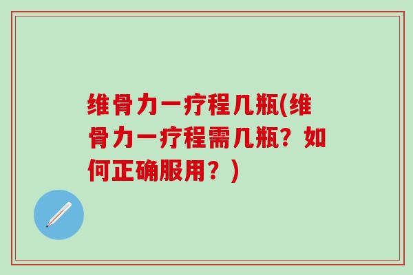 维骨力一疗程几瓶(维骨力一疗程需几瓶？如何正确服用？)