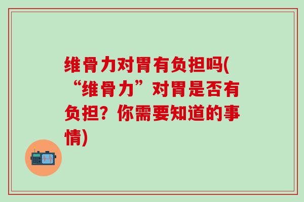 维骨力对胃有负担吗(“维骨力”对胃是否有负担？你需要知道的事情)