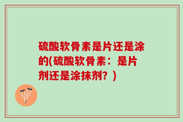 硫酸软骨素是片还是涂的(硫酸软骨素：是片剂还是涂抹剂？)