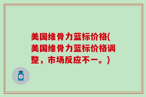 美国维骨力蓝标价格(美国维骨力蓝标价格调整，市场反应不一。)