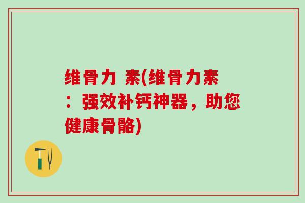 维骨力 素(维骨力素：强效补钙神器，助您健康骨骼)