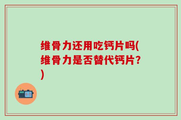 维骨力还用吃钙片吗(维骨力是否替代钙片？)