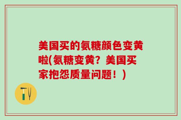 美国买的氨糖颜色变黄啦(氨糖变黄？美国买家抱怨质量问题！)