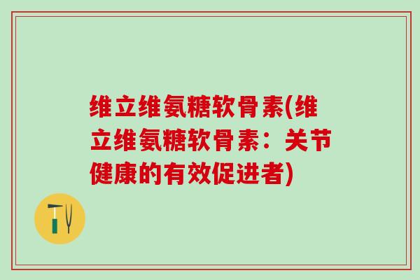 维立维氨糖软骨素(维立维氨糖软骨素：关节健康的有效促进者)