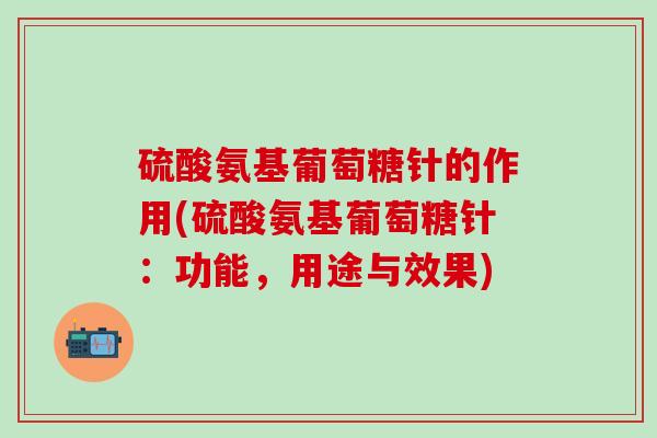 硫酸氨基葡萄糖针的作用(硫酸氨基葡萄糖针：功能，用途与效果)
