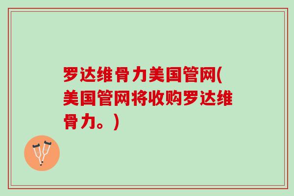 罗达维骨力美国管网(美国管网将收购罗达维骨力。)