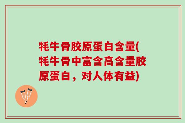 牦牛骨胶原蛋白含量(牦牛骨中富含高含量胶原蛋白，对人体有益)