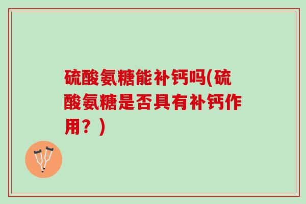 硫酸氨糖能补钙吗(硫酸氨糖是否具有补钙作用？)