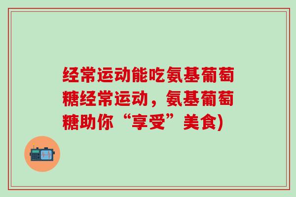 经常运动能吃氨基葡萄糖经常运动，氨基葡萄糖助你“享受”美食)