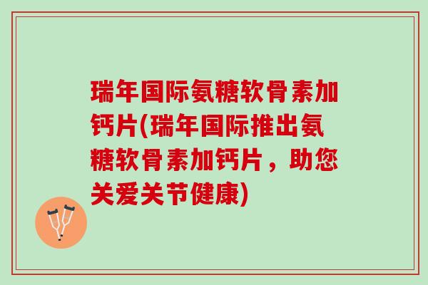 瑞年国际氨糖软骨素加钙片(瑞年国际推出氨糖软骨素加钙片，助您关爱关节健康)