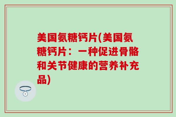 美国氨糖钙片(美国氨糖钙片：一种促进骨骼和关节健康的营养补充品)