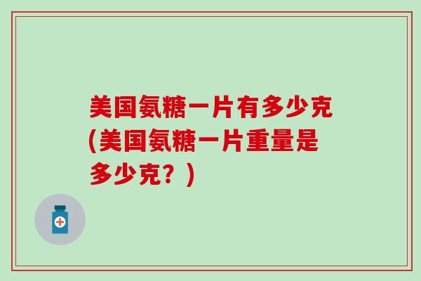 美国氨糖一片有多少克(美国氨糖一片重量是多少克？)