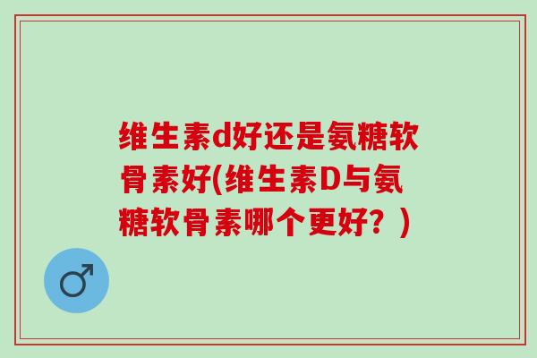 维生素d好还是氨糖软骨素好(维生素D与氨糖软骨素哪个更好？)