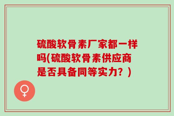 硫酸软骨素厂家都一样吗(硫酸软骨素供应商是否具备同等实力？)