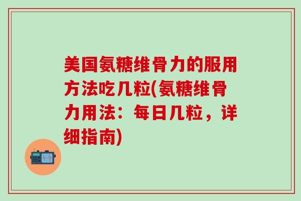 美国氨糖维骨力的服用方法吃几粒(氨糖维骨力用法：每日几粒，详细指南)
