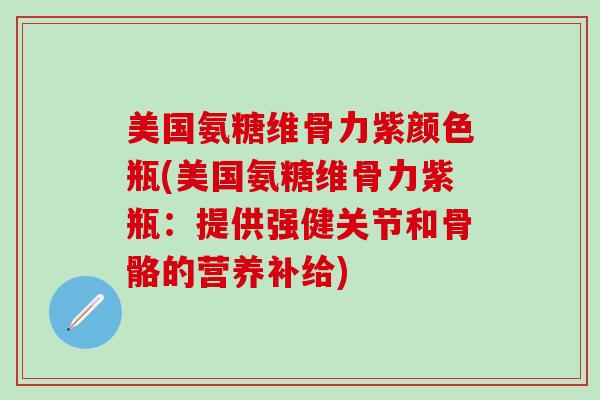 美国氨糖维骨力紫颜色瓶(美国氨糖维骨力紫瓶：提供强健关节和骨骼的营养补给)
