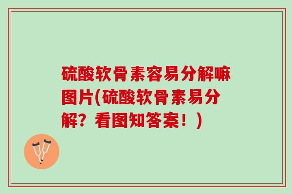 硫酸软骨素容易分解嘛图片(硫酸软骨素易分解？看图知答案！)