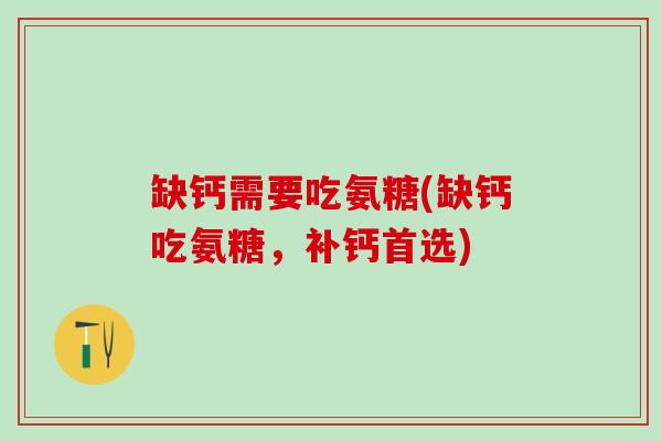 缺钙需要吃氨糖(缺钙吃氨糖，补钙首选)