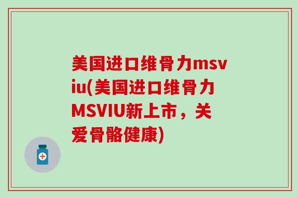 美国进口维骨力msviu(美国进口维骨力MSVIU新上市,关爱骨骼健康) 美国进口维骨力msviu(美国进口维骨力MSVIU新上市,关爱骨骼健康)