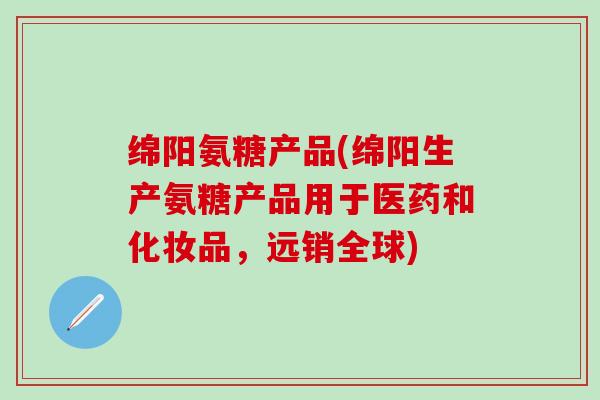 绵阳氨糖产品(绵阳生产氨糖产品用于医药和化妆品，远销全球)