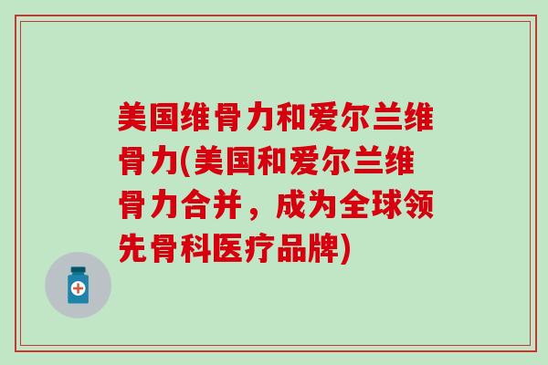 美国维骨力和爱尔兰维骨力(美国和爱尔兰维骨力合并，成为全球领先骨科医疗品牌)