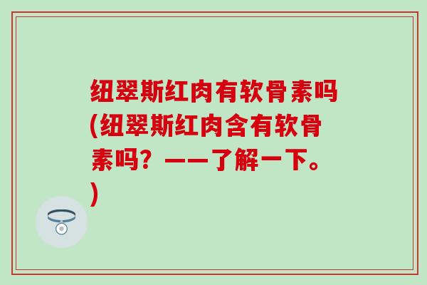 纽翠斯红肉有软骨素吗(纽翠斯红肉含有软骨素吗？——了解一下。)