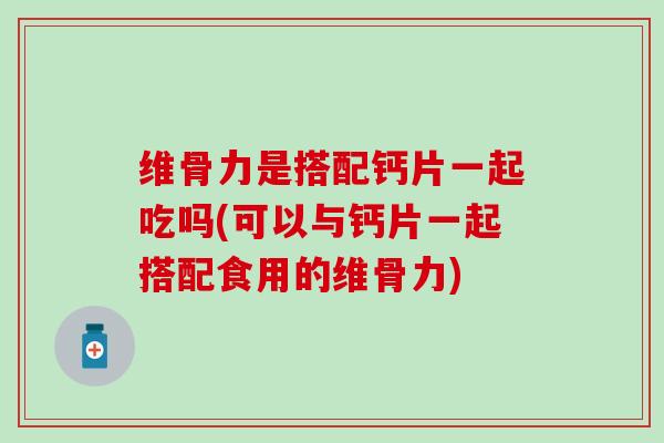 维骨力是搭配钙片一起吃吗(可以与钙片一起搭配食用的维骨力)