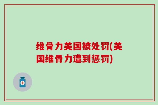 维骨力美国被处罚(美国维骨力遭到惩罚)
