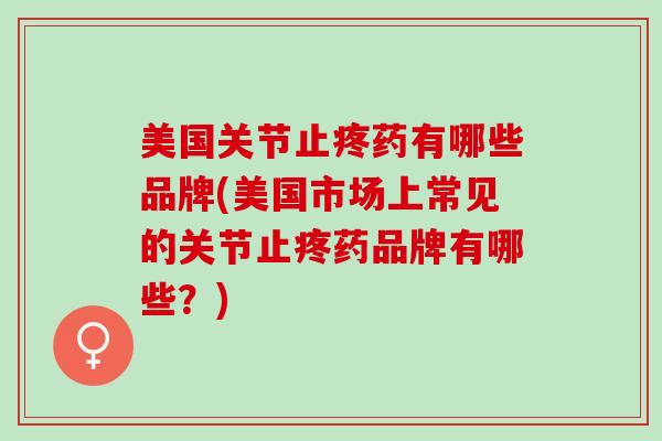 美国关节止疼药有哪些品牌(美国市场上常见的关节止疼药品牌有哪些？)