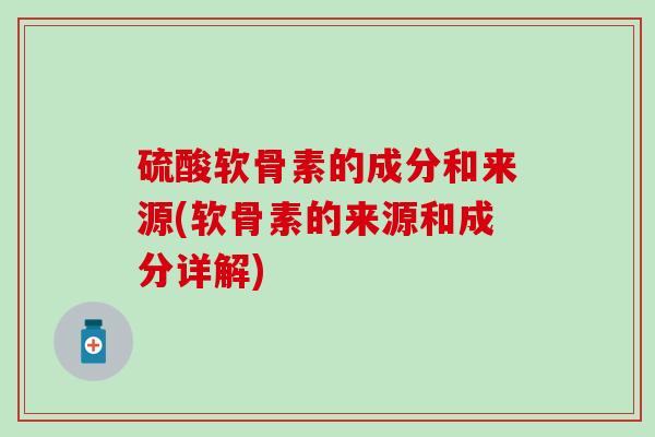 硫酸软骨素的成分和来源(软骨素的来源和成分详解)