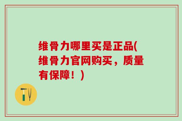 维骨力哪里买是正品(维骨力官网购买，质量有保障！)